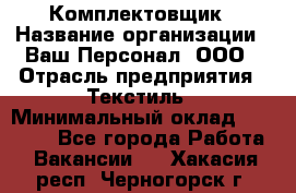 Комплектовщик › Название организации ­ Ваш Персонал, ООО › Отрасль предприятия ­ Текстиль › Минимальный оклад ­ 25 000 - Все города Работа » Вакансии   . Хакасия респ.,Черногорск г.